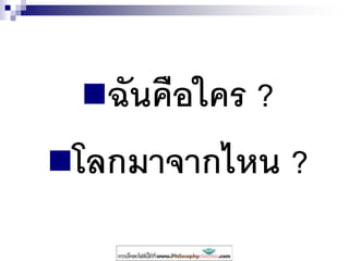 ฉันคือใคร ?
โลกมาจากไหน ?
 