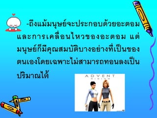 -ถึงแม้มนุษย์จะประกอบด้วยอะตอม
และการเคลื่อนไหวของอะตอม แต่
มนุษย์ก็มีคุณสมบัติบางอย่างที่เป็ นของ
ตนเองโดยเฉพาะไม่สามารถทอนลงเป็น
ปริมาณได้
 