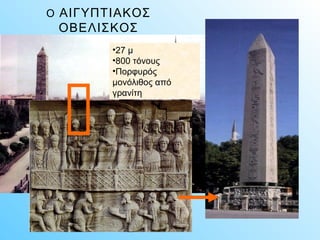 Ο ΑΙΓΥΠΤΙΑΚΟΣ 
ΟΒΕΛΙΣΚΟΣ 
•27 μ 
•800 τόνους 
•Πορφυρός 
μονόλιθος από 
γρανίτη 
 