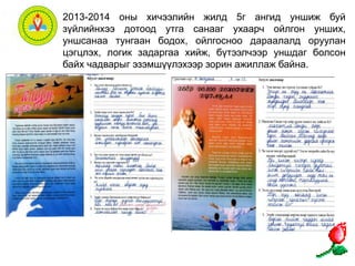 2013-2014 оны хичээлийн жилд 5г ангид уншиж буй 
зүйлийнхээ дотоод утга санааг ухаарч ойлгон унших, 
уншсанаа тунгаан бодох, ойлгосноо дараалалд оруулан 
цэгцлэх, логик задаргаа хийж, бүтээлчээр уншдаг болсон 
байх чадварыг эзэмшүүлэхээр зорин ажиллаж байна. 
 