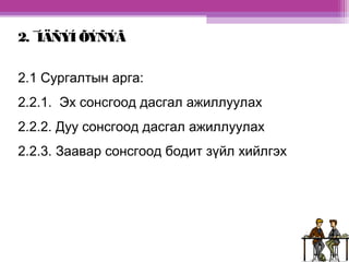 2. ¯ÍÄÑÝÍ ÕÝÑÝÃ 
2.1 Сургалтын арга: 
2.2.1. Эх сонсгоод дасгал ажиллуулах 
2.2.2. Дуу сонсгоод дасгал ажиллуулах 
2.2.3. Заавар сонсгоод бодит зүйл хийлгэх 
 