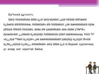 Ерºнхий д¿гнэлт: 
Шèíý ñòàíäàðòàä àðãà ç¿éí øèíýчëýëèéí ¿çýë ñàíààã áîëîìæèéí 
ò¿âøèíä áîëîâñðóóëæ, ñóðàëöàãч áîë ñóðãàëòûí ¿éë àæèëëàãààíä òýãø 
ýðõòýé îðîëöîõ ñóáüåêò, áàãø áîë çààâàðëàãч áèø õàðèí çºâëºãч, 
äýìæèãчèéí ¿¿ðãèéã ã¿éöýòãýí ñóðãàëòûã çîõèîí áàéãóóëахад Þóíû ºìíº 
«õ¿¿õýä ººðèéí á¿òýýëч ¿éë àæèëëàãààãààð ìýäëýãýý á¿òýýõ îðчíûã 
á¿ðä¿¿ëýõýä ò¿ëõ¿¿ àíõààðäàã» øèíý àðãà ç¿é íü бидний сургалтанд 
ус агаар мэт хэрэгтэй байна. 
 