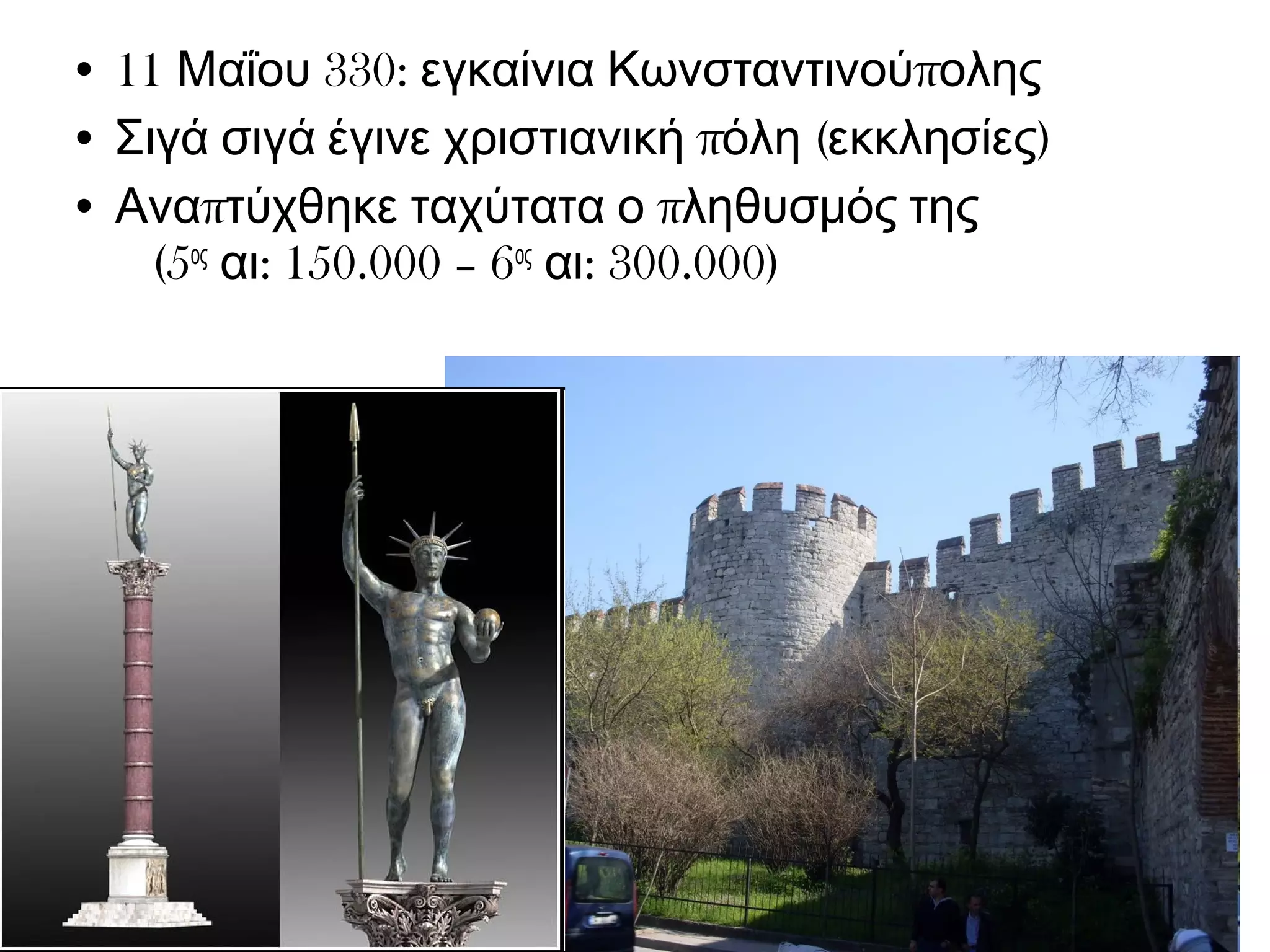 • 11 Μαΐου 330: εγκαίνια Κωνσταντινούπολης 
• Σιγά σιγά έγινε χριστιανική πόλη (εκκλησίες) 
• Αναπτύχθηκε ταχύτατα ο πληθυσμός της 
(5ος αι: 150.000 – 6ος αι: 300.000) 
 