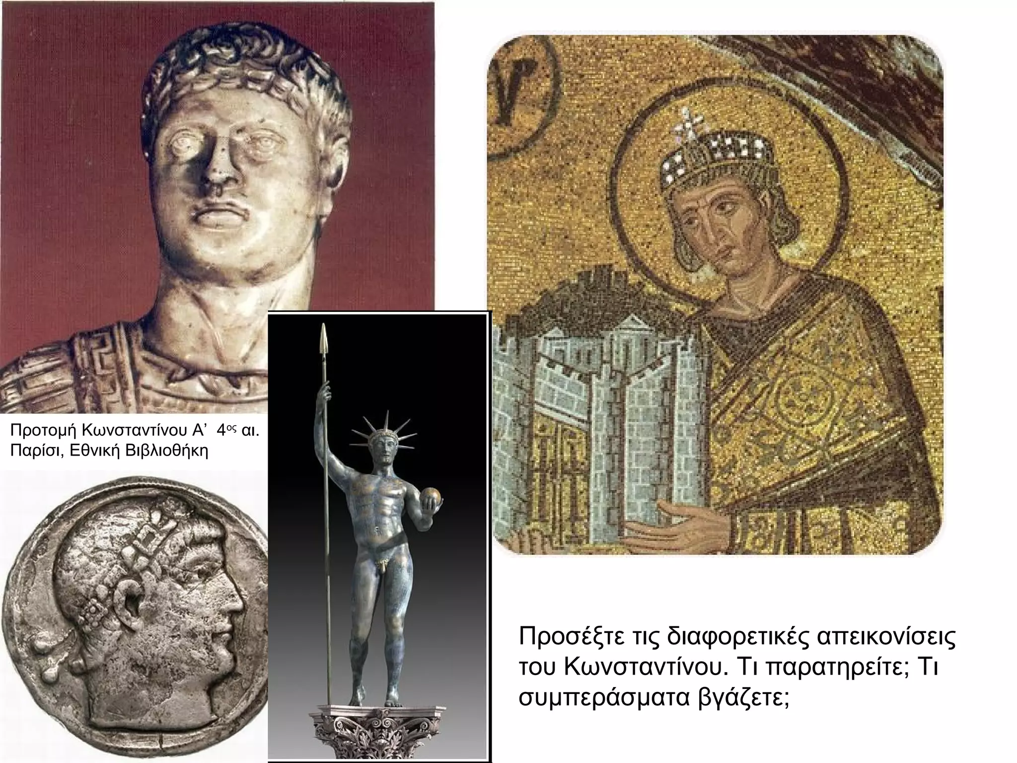 Προτομή Κωνσταντίνου Α’ 4ος αι. 
Παρίσι, Εθνική Βιβλιοθήκη 
Προσέξτε τις διαφορετικές απεικονίσεις 
του Κωνσταντίνου. Τι παρατηρείτε; Τι 
συμπεράσματα βγάζετε; 
 