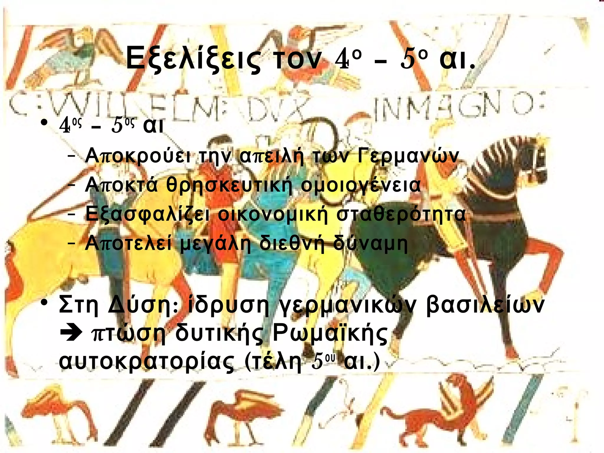 Εξελίξεις τον 4ο – 5ο αι. 
• 4ος – 5ος αι 
– Αποκρούει την απειλή των Γερμανών 
– Αποκτά θρησκευτική ομοιογένεια 
– Εξασφαλίζει οικονομική σταθερότητα 
– Αποτελεί μεγάλη διεθνή δύναμη 
• Στη Δύση: ίδρυση γερμανικών βασιλείων 
 πτώση δυτικής Ρωμαϊκής 
αυτοκρατορίας (τέλη 5ου αι.) 
 