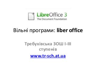 Вільні програми: liber office 
Требухівська ЗОШ І-ІІІ 
ступенів 
www.tr-sch.at.ua 
 