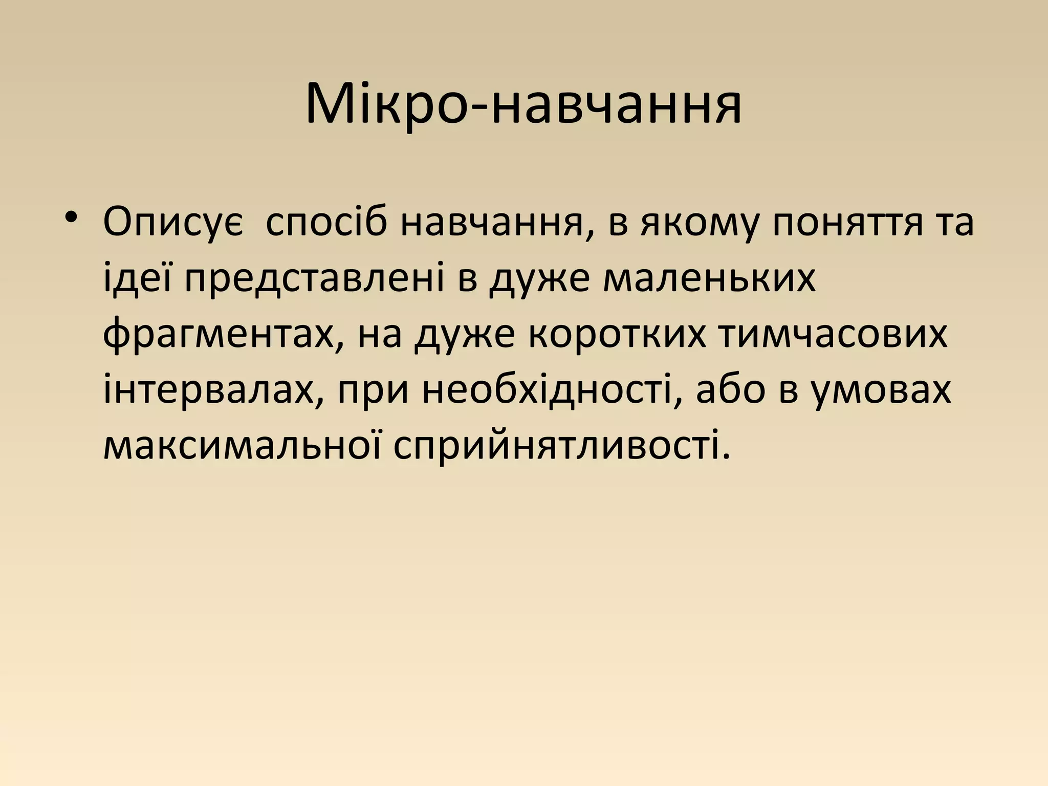Мікро-навчання 
• Описує спосіб навчання, в якому поняття та 
ідеї представлені в дуже маленьких 
фрагментах, на дуже коротких тимчасових 
інтервалах, при необхідності, або в умовах 
максимальної сприйнятливості. 
 