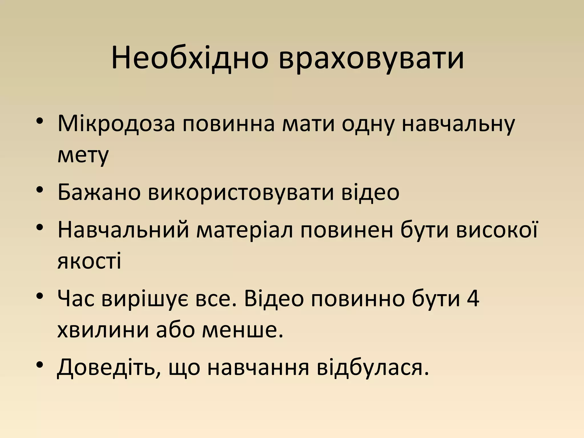 Необхідно враховувати 
• Мікродоза повинна мати одну навчальну 
мету 
• Бажано використовувати відео 
• Навчальний матеріал повинен бути високої 
якості 
• Час вирішує все. Відео повинно бути 4 
хвилини або менше. 
• Доведіть, що навчання відбулася. 
 