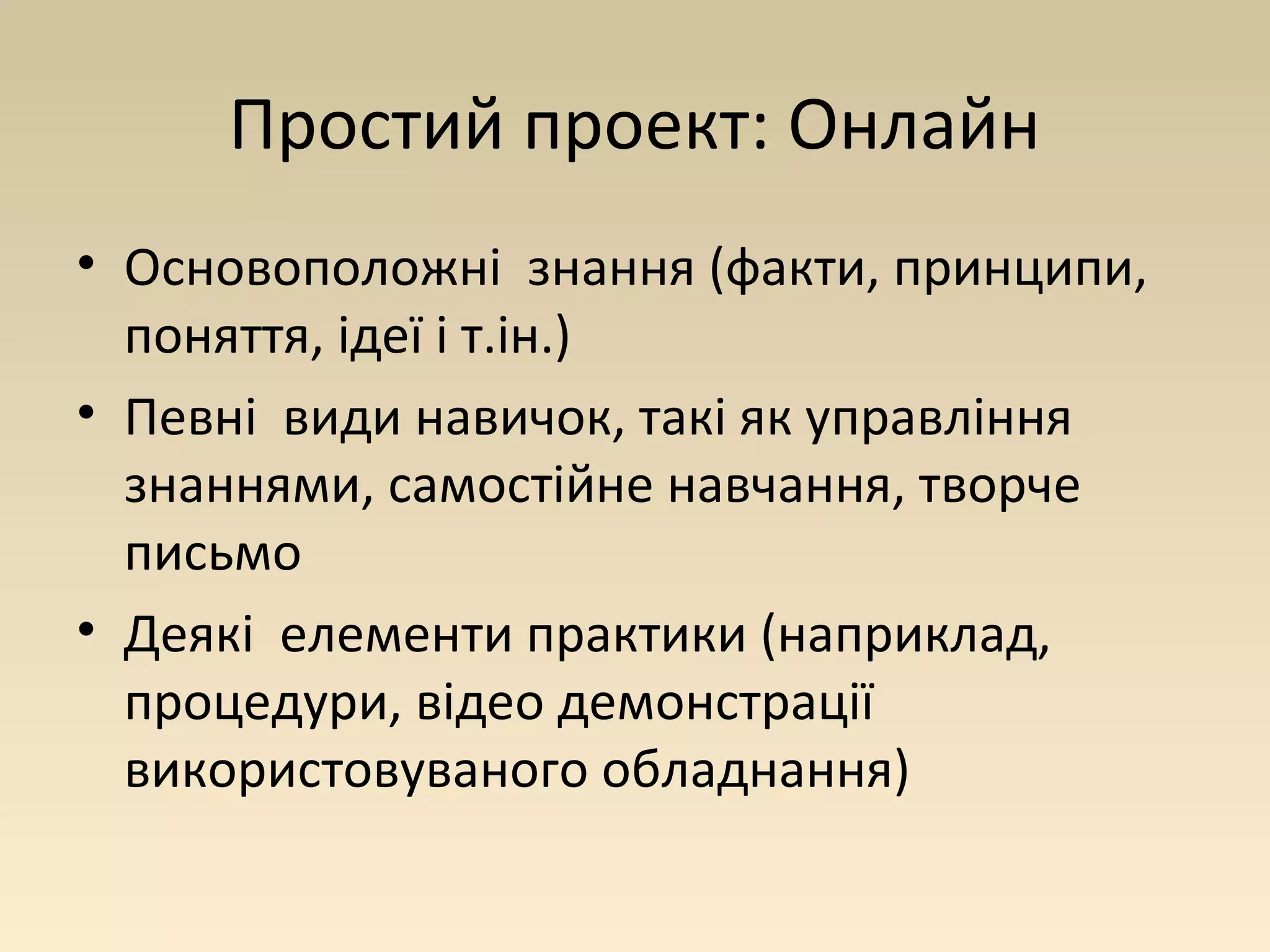 Простий проект: Онлайн 
• Основоположні знання (факти, принципи, 
поняття, ідеї і т.ін.) 
• Певні види навичок, такі як управління 
знаннями, самостійне навчання, творче 
письмо 
• Деякі елементи практики (наприклад, 
процедури, відео демонстрації 
використовуваного обладнання) 
 