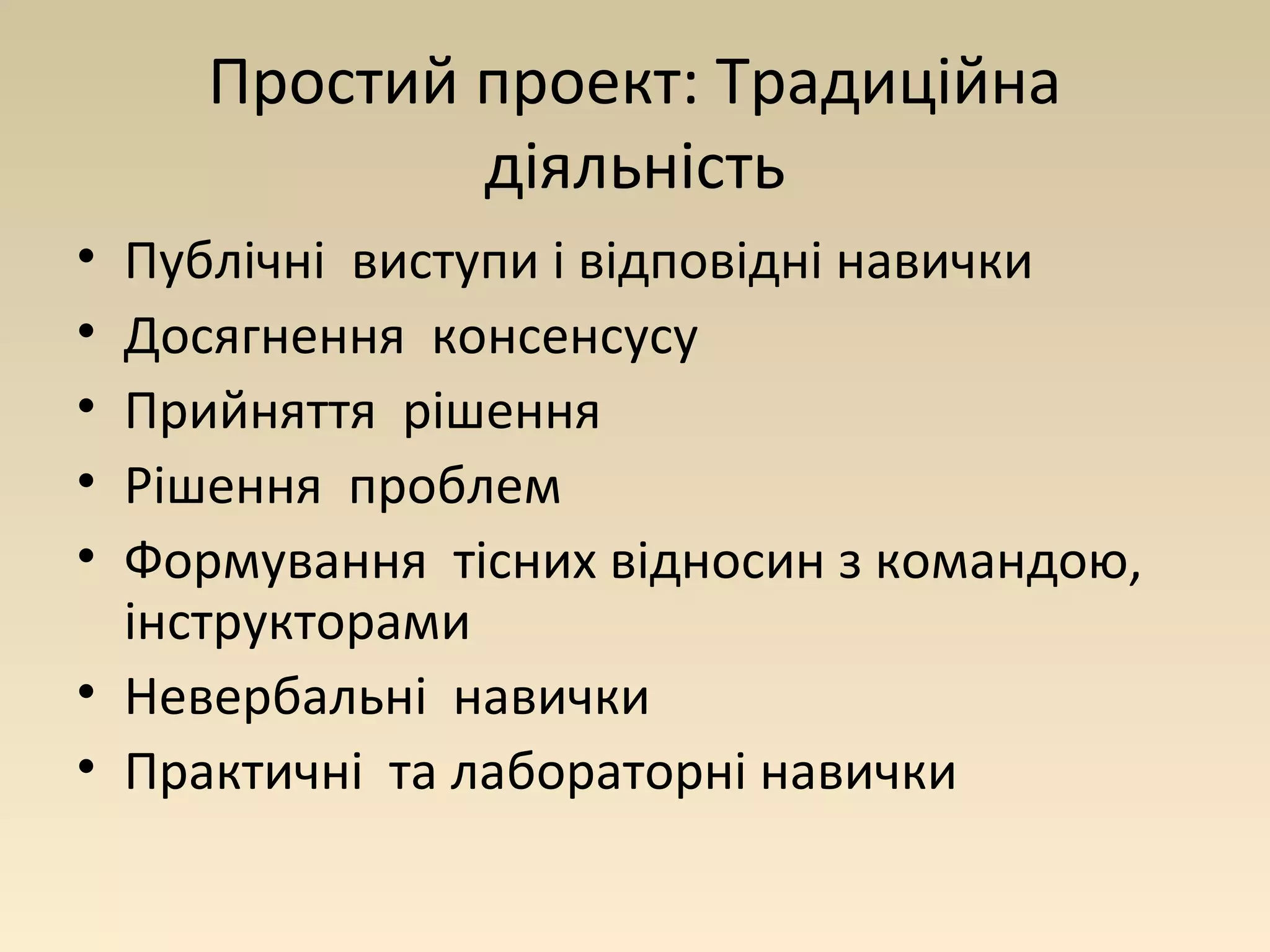 Простий проект: Традиційна 
діяльність 
• Публічні виступи і відповідні навички 
• Досягнення консенсусу 
• Прийняття рішення 
• Рішення проблем 
• Формування тісних відносин з командою, 
інструкторами 
• Невербальні навички 
• Практичні та лабораторні навички 
 