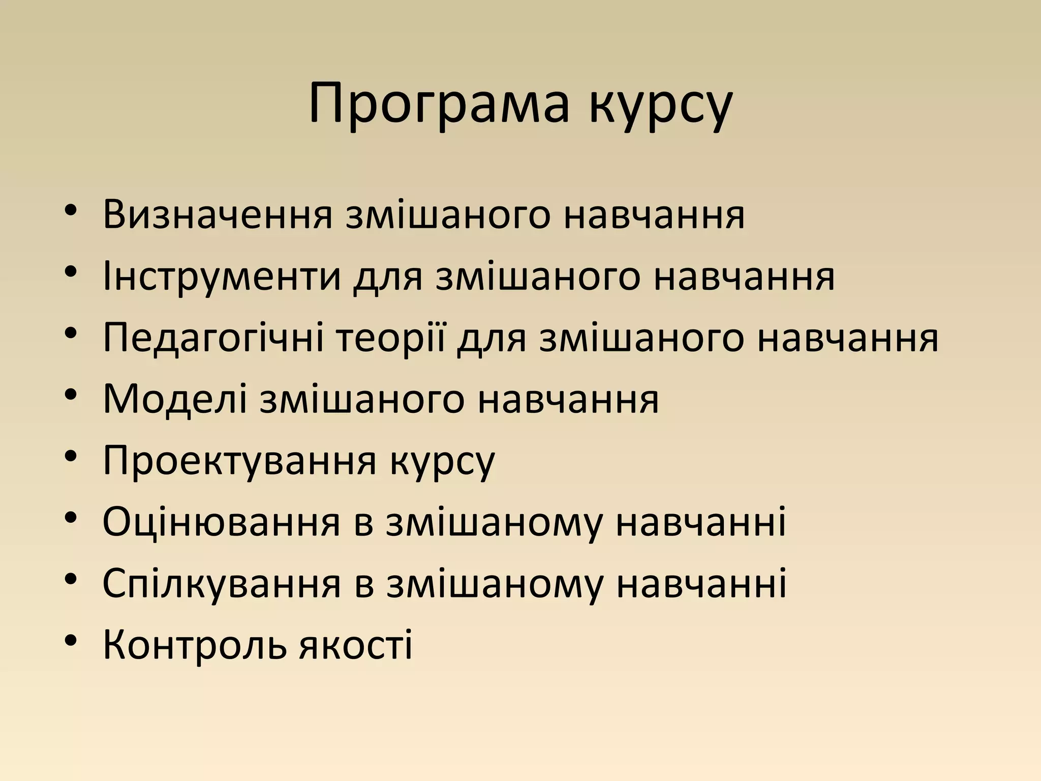 Програма курсу 
• Визначення змішаного навчання 
• Інструменти для змішаного навчання 
• Педагогічні теорії для змішаного навчання 
• Моделі змішаного навчання 
• Проектування курсу 
• Оцінювання в змішаному навчанні 
• Спілкування в змішаному навчанні 
• Контроль якості 
 