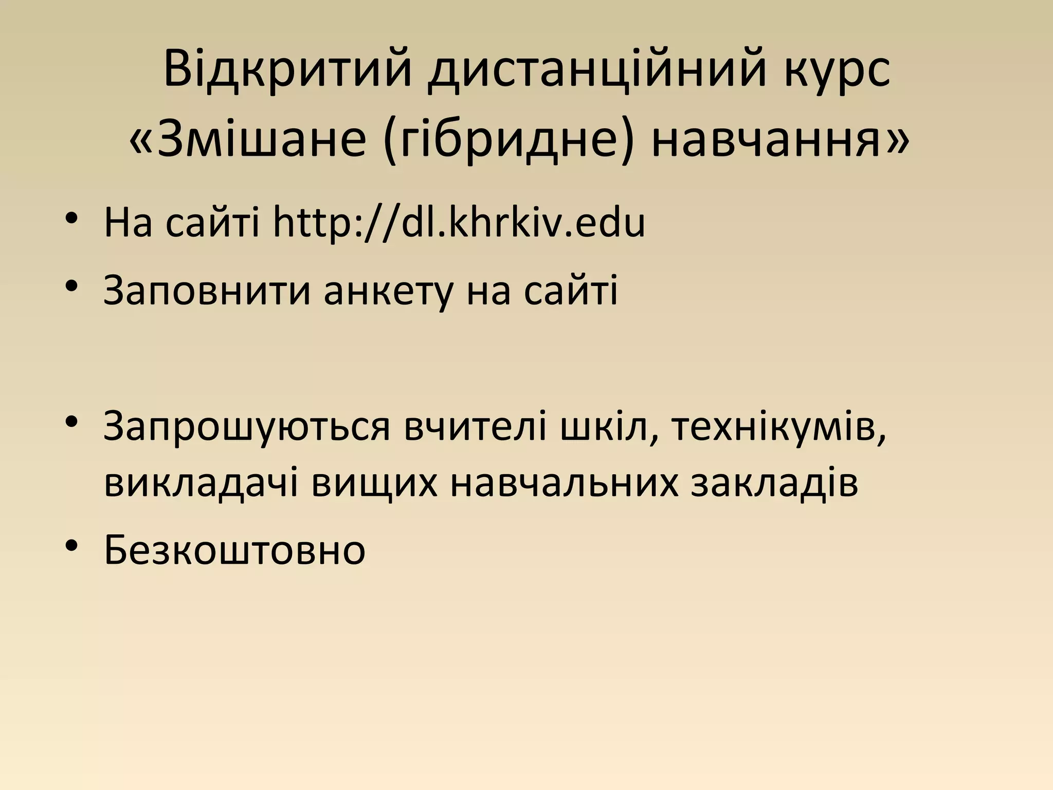 Відкритий дистанційний курс 
«Змішане (гібридне) навчання» 
• На сайті http://dl.khrkiv.edu 
• Заповнити анкету на сайті 
• Запрошуються вчителі шкіл, технікумів, 
викладачі вищих навчальних закладів 
• Безкоштовно 
 