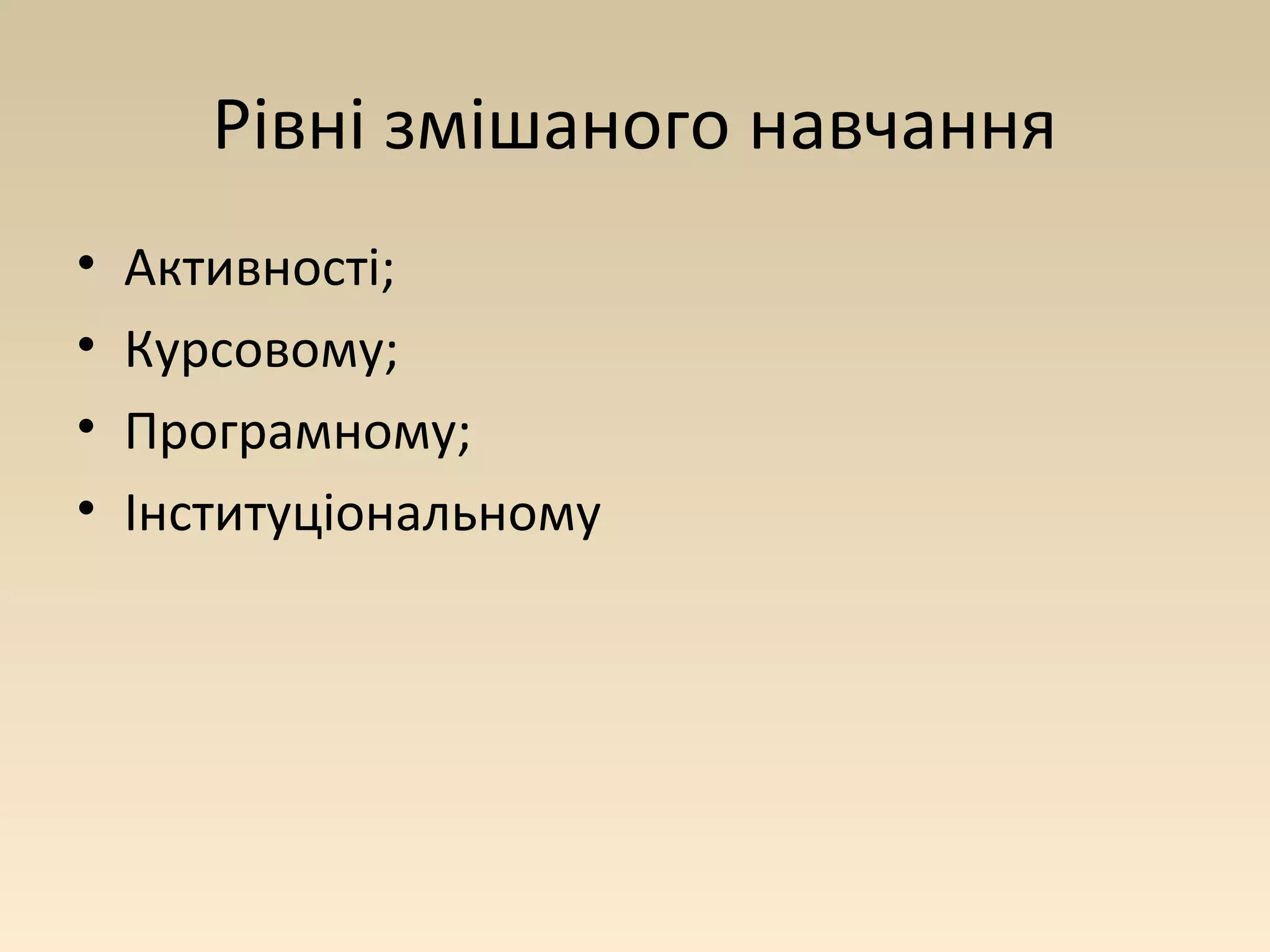 Рівні змішаного навчання 
• Активності; 
• Курсовому; 
• Програмному; 
• Інституціональному 
 