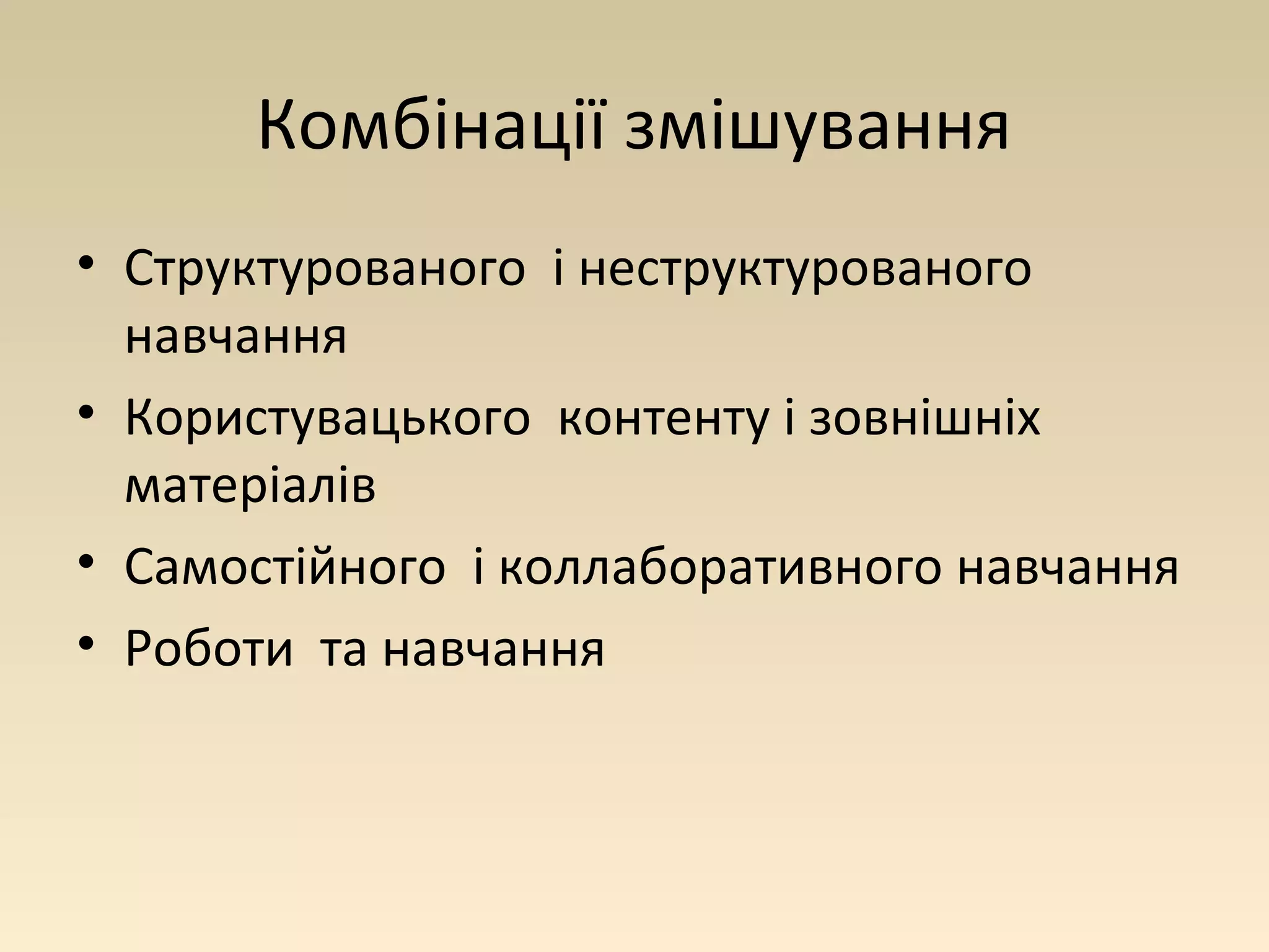 Комбінації змішування 
• Структурованого і неструктурованого 
навчання 
• Користувацького контенту і зовнішніх 
матеріалів 
• Самостійного і коллаборативного навчання 
• Роботи та навчання 
 