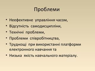 Проблеми 
• Неефективне управління часом, 
• Відсутність самодисципліни, 
• Технічні проблеми, 
• Проблеми співробітництва, 
• Труднощі при використанні платформи 
електронного навчання та 
• Низька якість навчального матеріалу. 
 