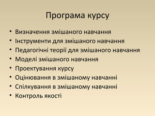 Програма курсу 
• Визначення змішаного навчання 
• Інструменти для змішаного навчання 
• Педагогічні теорії для змішаного навчання 
• Моделі змішаного навчання 
• Проектування курсу 
• Оцінювання в змішаному навчанні 
• Спілкування в змішаному навчанні 
• Контроль якості 
 