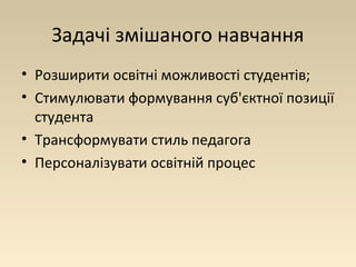Задачі змішаного навчання 
• Розширити освітні можливості студентів; 
• Стимулювати формування суб'єктної позиції 
студента 
• Трансформувати стиль педагога 
• Персоналізувати освітній процес 
 
