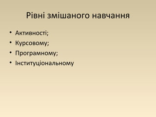 Рівні змішаного навчання 
• Активності; 
• Курсовому; 
• Програмному; 
• Інституціональному 
 