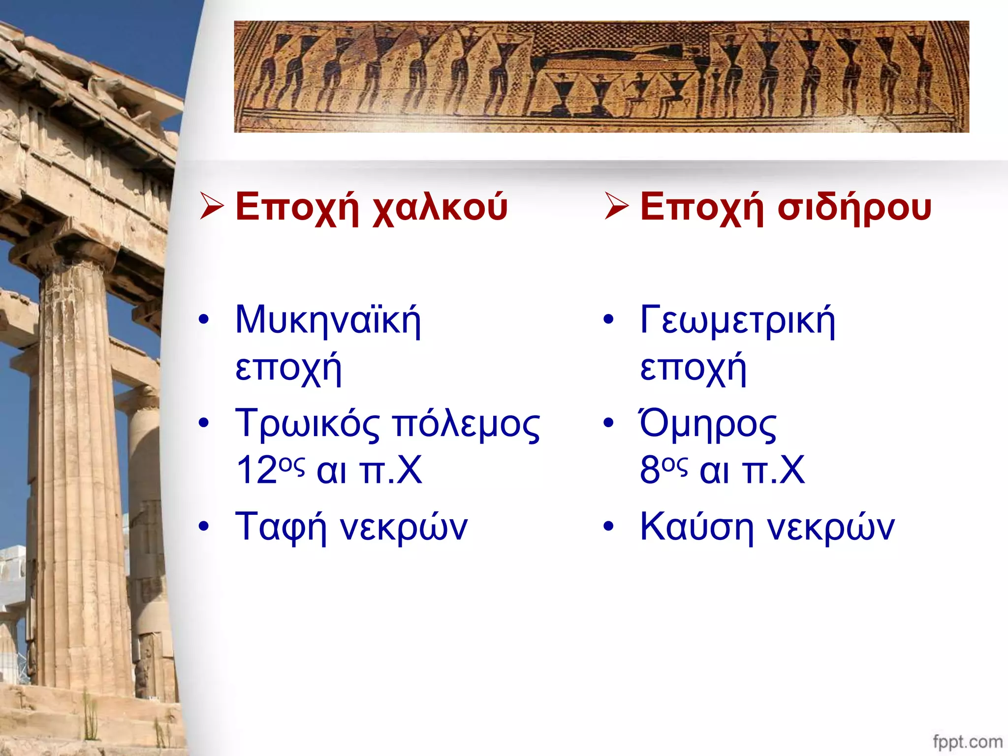  Εποχή χαλκού 
• Μυκηναϊκή 
εποχή 
• Τρωικός πόλεμος 
12ος αι π.Χ 
• Ταφή νεκρών 
 Εποχή σιδήρου 
• Γεωμετρική 
εποχή 
• Όμηρος 
8ος αι π.Χ 
• Καύση νεκρών 
 