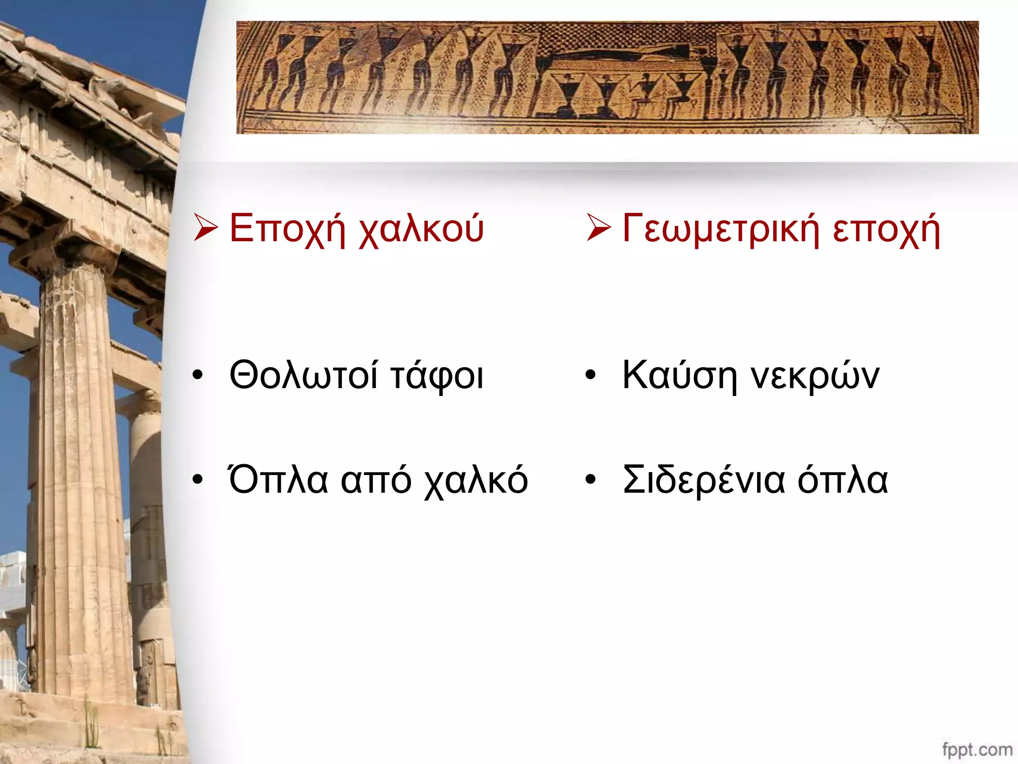  Εποχή χαλκού 
• Θολωτοί τάφοι 
• Όπλα από χαλκό 
 Γεωμετρική εποχή 
• Καύση νεκρών 
• Σιδερένια όπλα 
 