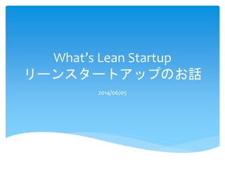 What’s Lean Startup 
リーンスタートアップのお話 
2014/06/05 
 
