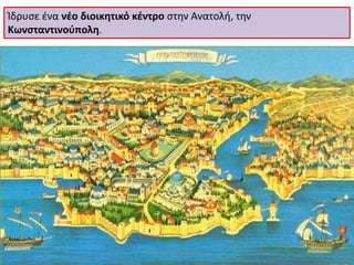 Ίδρυσε ένα νέο διοικητικό κέντρο στην Ανατολή, την Κωνσταντινούπολη. 
Κατερίνα Προκοπίου  