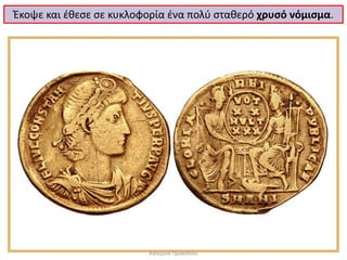 Έκοψε και έθεσε σε κυκλοφορία ένα πολύ σταθερό χρυσό νόμισμα. 
Κατερίνα Προκοπίου  