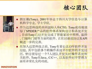 Ŷ 
? (Tony)2001ҵĴѧϢ 
ѧרҵѧʿѧλ 
? Ϊ˼ƼĹͬʼ˺CTOTonyɹ 
SPIDERϵܹƺϵͳ 
ĿǰTonyѾܼҾ¿ 
žȷڶͨѶЭ鼰API 
һơ 
? ڼ˼Ƽ֮ǰTonyų13 
飬аϵͳƽ̨Ŀ 
쵼һ7Ŷӿʵʱϵͳ 
TonyJavaC/C++Լʱ 
зǳʵĹס 
 