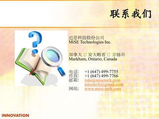 ϵ 
˼Ƽɷݹ˾ 
MiSE Technologies Inc. 
ô󰲴ʡ 
Markham, Ontario, Canada 
绰: +1 (647) 499-7755 
: +1 (647) 499-7766 
: info@misetech.com 
misetech@gmail.com 
վ: www.mise-tech.com 
