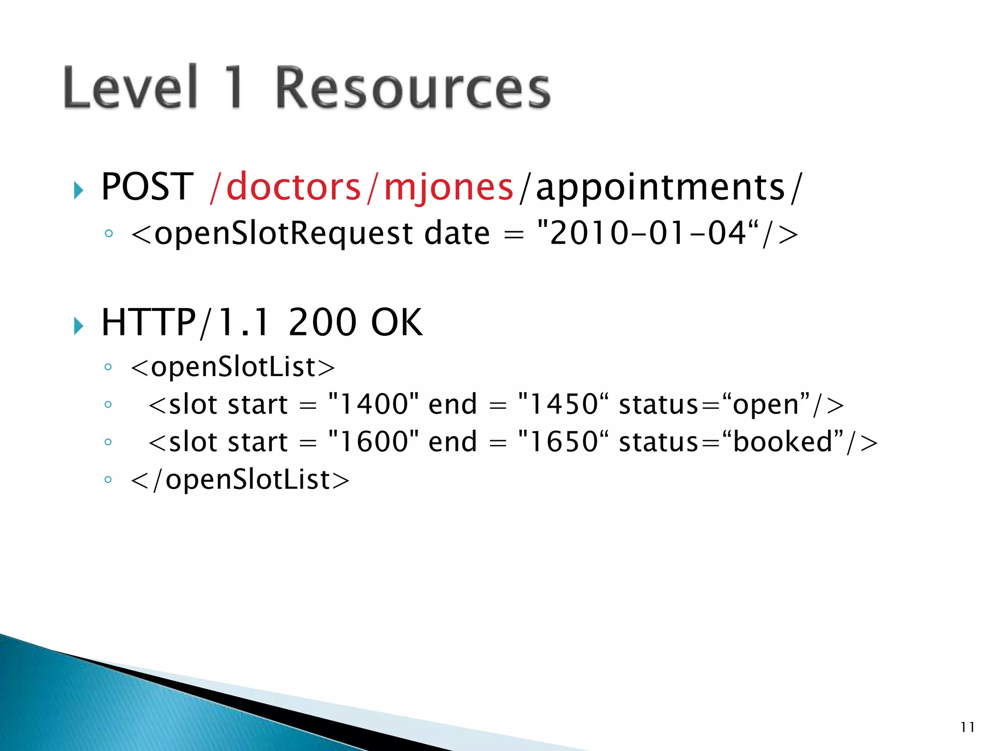  POST /doctors/mjones/appointments/ 
◦ <openSlotRequest date = "2010-01-04“/> 
 HTTP/1.1 200 OK 
◦ <openSlotList> 
◦ <slot start = "1400" end = "1450“ status=“open”/> 
◦ <slot start = "1600" end = "1650“ status=“booked”/> 
◦ </openSlotList> 
11 
 