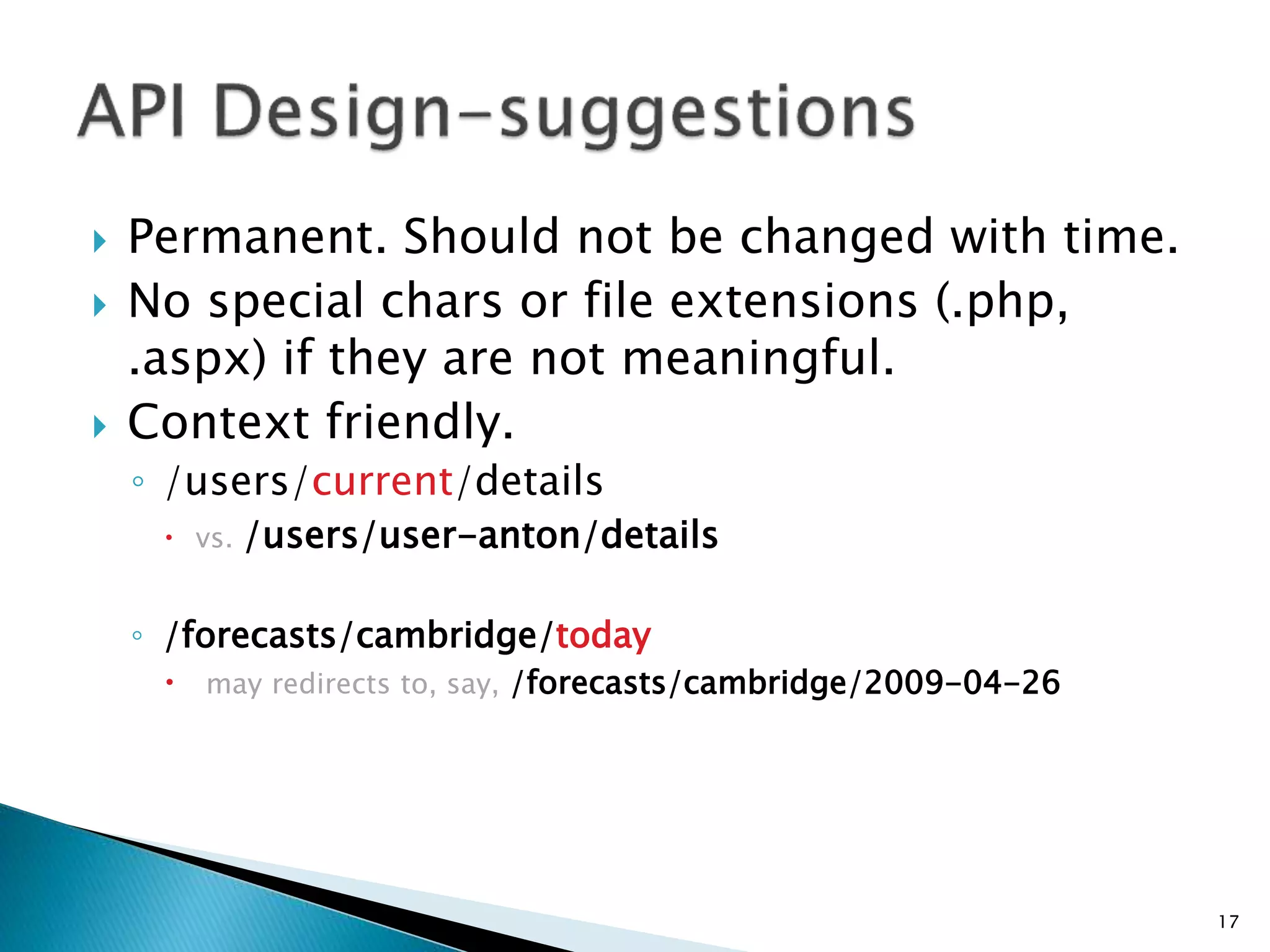  Permanent. Should not be changed with time. 
 No special chars or file extensions (.php, 
.aspx) if they are not meaningful. 
 Context friendly. 
◦ /users/current/details 
 vs. /users/user-anton/details 
◦ /forecasts/cambridge/today 
 may redirects to, say, /forecasts/cambridge/2009-04-26 
17 
 