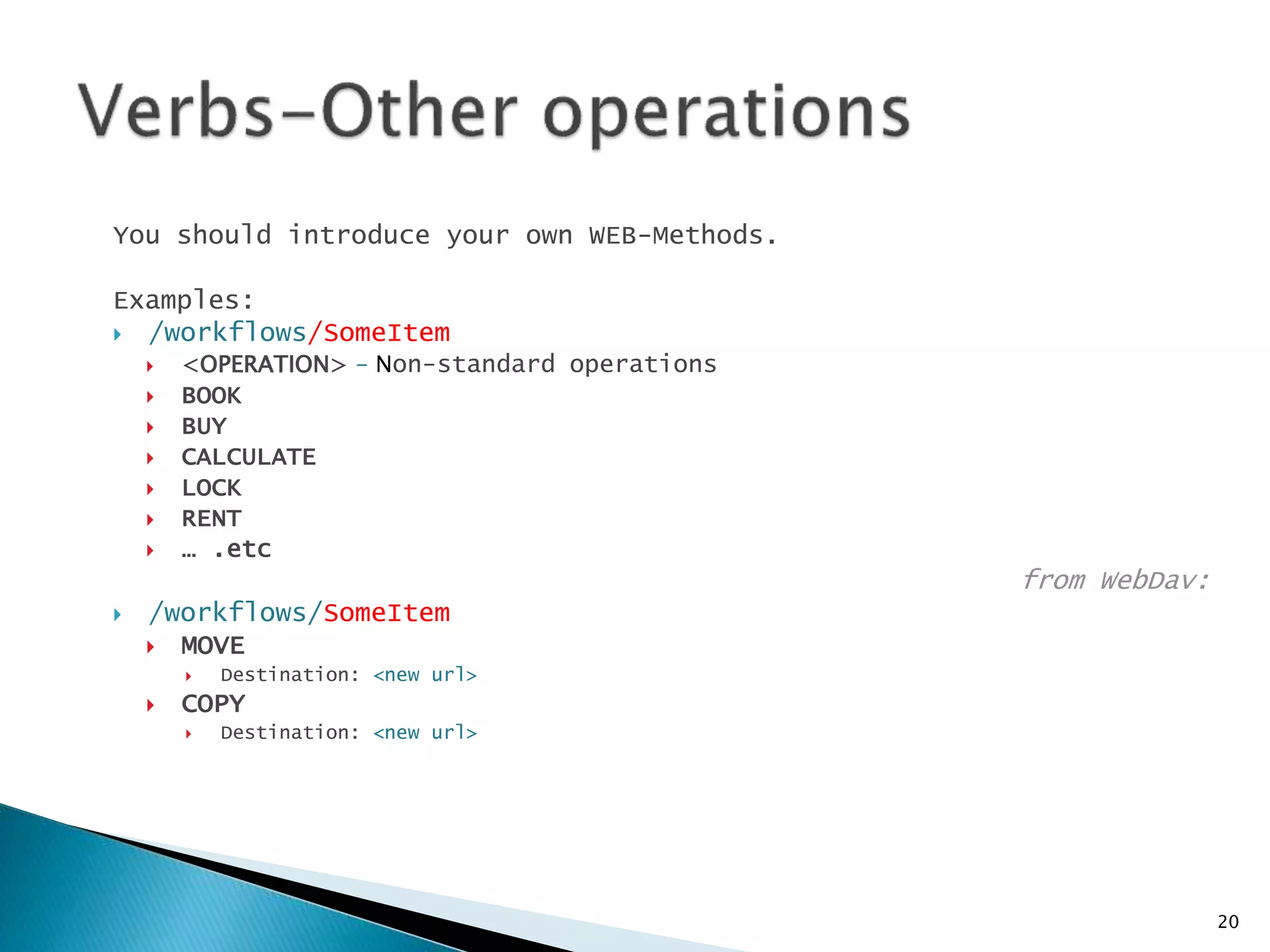You should introduce your own WEB-Methods. 
Examples: 
 /workflows/SomeItem 
 <OPERATION> - Non-standard operations 
 BOOK 
 BUY 
 CALCULATE 
 LOCK 
 RENT 
 … .etc 
from WebDav: 
 /workflows/SomeItem 
 MOVE 
 Destination: <new url> 
 COPY 
 Destination: <new url> 
20 
 