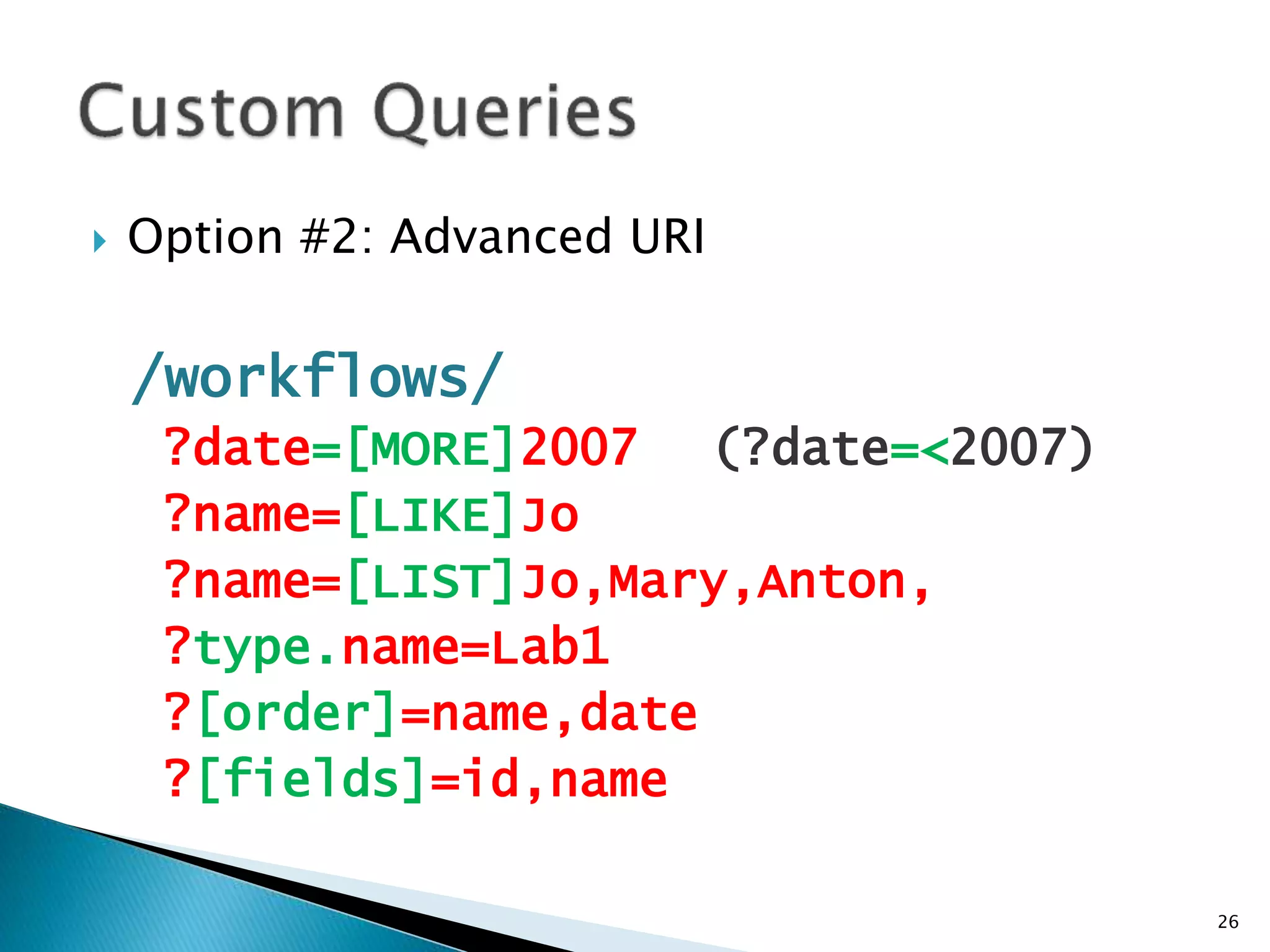  Option #2: Advanced URI 
/workflows/ 
?date=[MORE]2007 (?date=<2007) 
?name=[LIKE]Jo 
?name=[LIST]Jo,Mary,Anton, 
?type.name=Lab1 
?[order]=name,date 
?[fields]=id,name 
26 
 