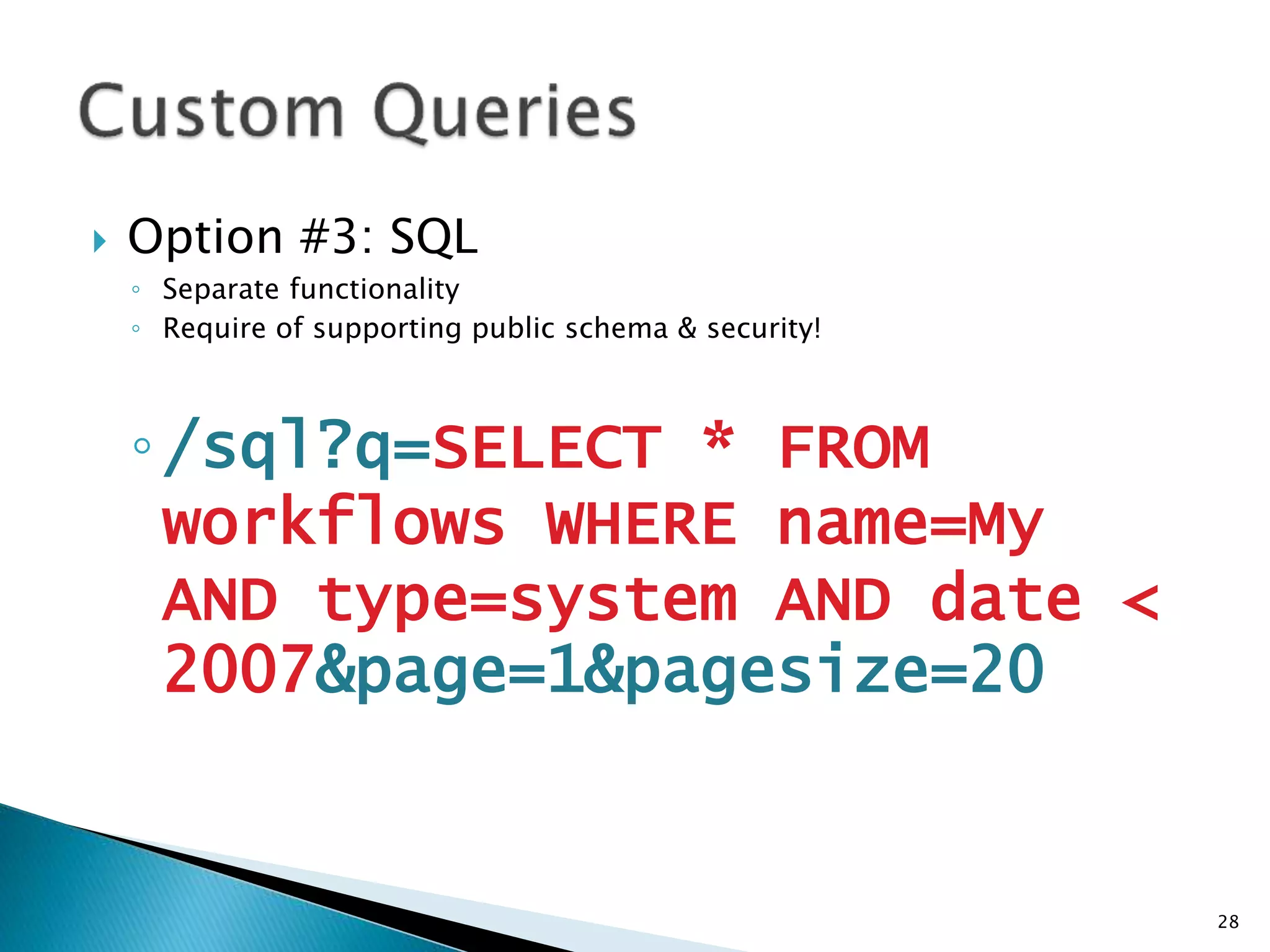  Option #3: SQL 
◦ Separate functionality 
◦ Require of supporting public schema & security! 
◦/sql?q=SELECT * FROM 
workflows WHERE name=My 
AND type=system AND date < 
2007&page=1&pagesize=20 
28 
 