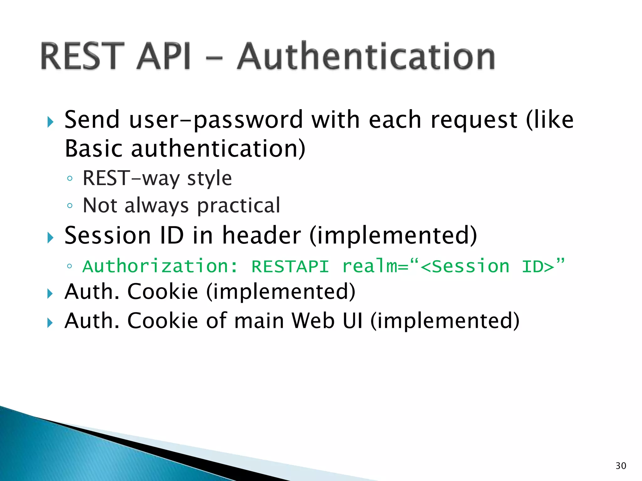  Send user-password with each request (like 
Basic authentication) 
◦ REST-way style 
◦ Not always practical 
 Session ID in header (implemented) 
◦ Authorization: RESTAPI realm=“<Session ID>” 
 Auth. Cookie (implemented) 
 Auth. Cookie of main Web UI (implemented) 
30 
 