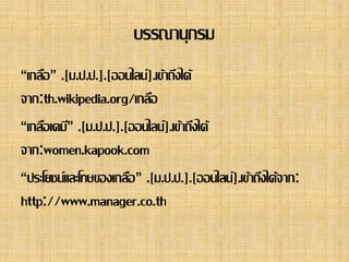 บรรณานุกรม 
“เกลอื” .[ม.ป.ป.].[ออนไลน์].เข้าถึงได้ 
จาก:th.wikipedia.org/เกลอื 
“เกลอืเคม”ี.[ม.ป.ป.].[ออนไลน]์.เข้าถึงได้ 
จาก:women.kapook.com 
“ประโยชน์และโทษของเกลอื” .[ม.ป.ป.].[ออนไลน์].เข้าถึงได้จาก: 
http://www.manager.co.th 
