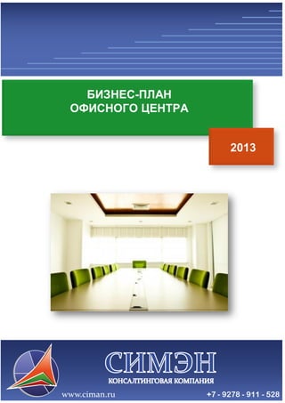 Консалтинговая компания «СИМЭН» - разработка бизнес-планов и 
проведение маркетинговых исследований с 2008-го года. 
www.ciman.ru e-mail: office@ciman.ru тел.: +7 9278 911 528 
2013 
БИЗНЕС-ПЛАН 
ОФИСНОГО ЦЕНТРА 
 