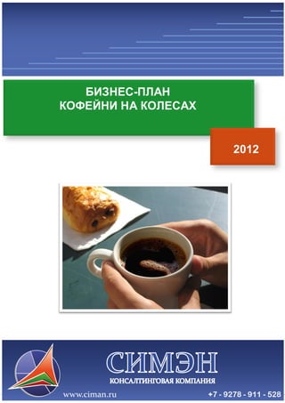 Консалтинговая компания «СИМЭН» - разработка бизнес-планов и 
проведение маркетинговых исследований с 2008-го года. 
www.ciman.ru e-mail: office@ciman.ru тел.: +7 9278 911 528 
1 
БИЗНЕС-ПЛАН 
КОФЕЙНИ НА КОЛЕСАХ 
2012  