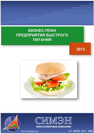 Консалтинговая компания «СИМЭН» - разработка бизнес-планов и 
проведение маркетинговых исследований с 2008-го года. 
www.ciman.ru e-mail: office@ciman.ru тел.: +7 9278 911 528 
1 
БИЗНЕС-ПЛАН 
ПРЕДПРИЯТИЯ БЫСТРОГО ПИТАНИЯ 
2013  