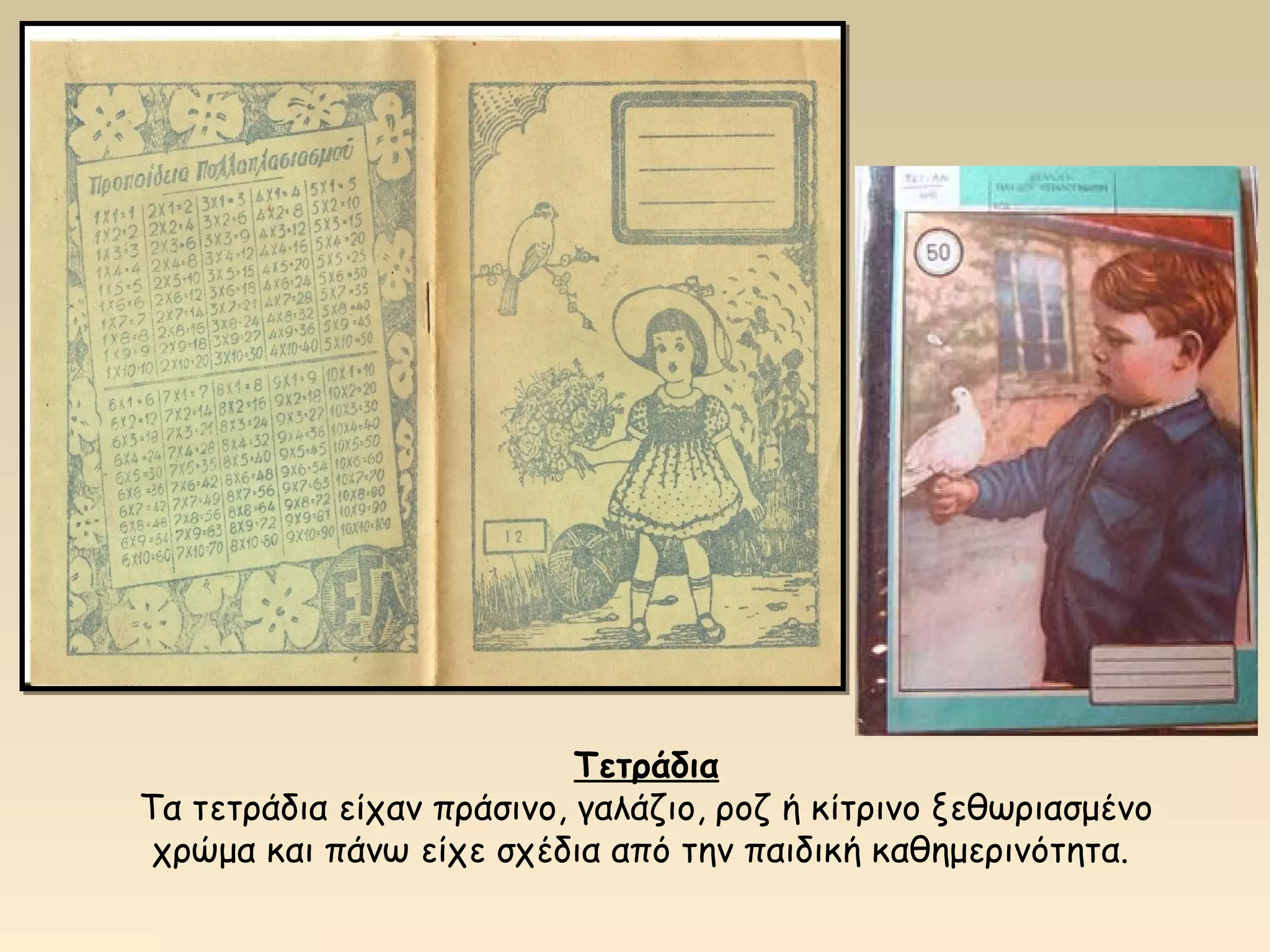 Τετράδια 
Τα τετράδια είχαν πράσινο, γαλάζιο, ροζ ή κίτρινο ξεθωριασμένο 
χρώμα και πάνω είχε σχέδια από την παιδική καθημερινότητα. 
 