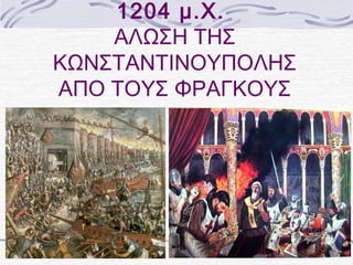 1204 μ.Χ. 
ΑΛΩΣΗ ΤΗΣ 
ΚΩΝΣΤΑΝΤΙΝΟΥΠΟΛΗΣ 
ΑΠΟ ΤΟΥΣ ΦΡΑΓΚΟΥΣ 
 