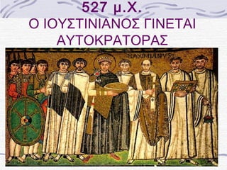 527 μ.Χ. 
Ο ΙΟΥΣΤΙΝΙΑΝΟΣ ΓΙΝΕΤΑΙ 
ΑΥΤΟΚΡΑΤΟΡΑΣ 
 