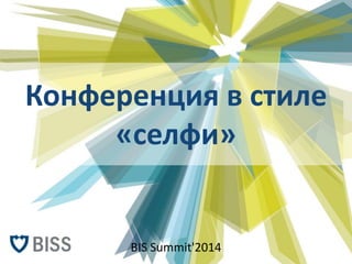 Конференция в стиле 
«селфи» 
BIS Summit'2014 
 