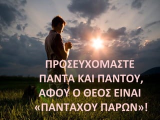 ΠΡΟΣΕΥΧΟΜΑΣΤΕ 
ΠΑΝΤΑ ΚΑΙ ΠΑΝΤΟΥ, 
ΑΦΟΥ Ο ΘΕΟΣ EIΝΑΙ 
«ΠΑΝΤΑΧΟΥ ΠΑΡΩΝ»! 
 