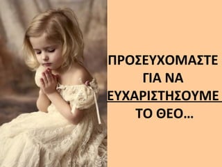 ΠΡΟΣΕΥΧΟΜΑΣΤΕ 
ΓΙΑ ΝΑ 
ΕΥΧΑΡΙΣΤΗΣΟΥΜΕ 
ΤΟ ΘΕΟ… 
 