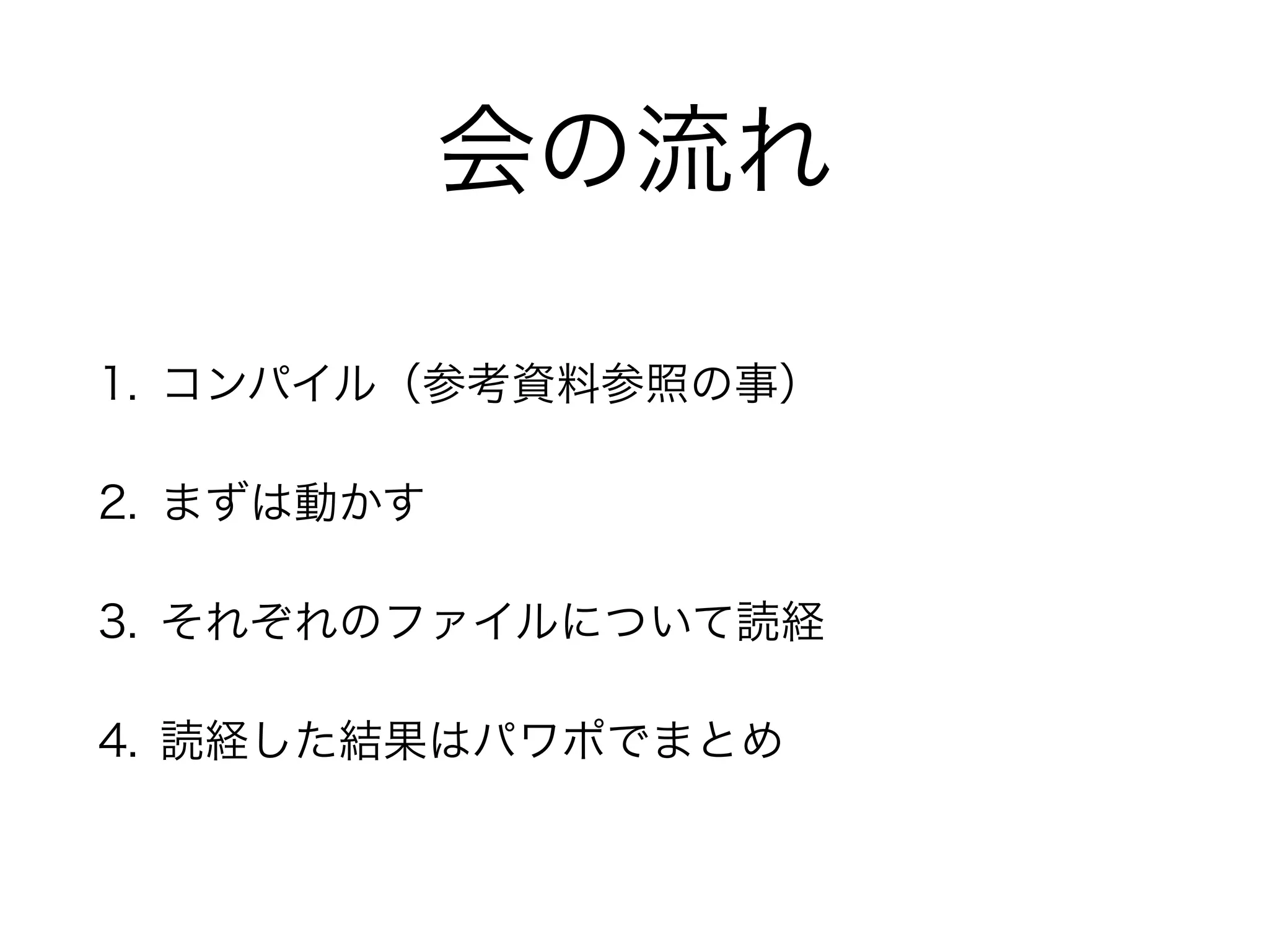 会の流れ 
1. コンパイル（参考資料参照の事） 
2. まずは動かす 
3. それぞれのファイルについて読経 
4. 読経した結果はパワポでまとめ 
 