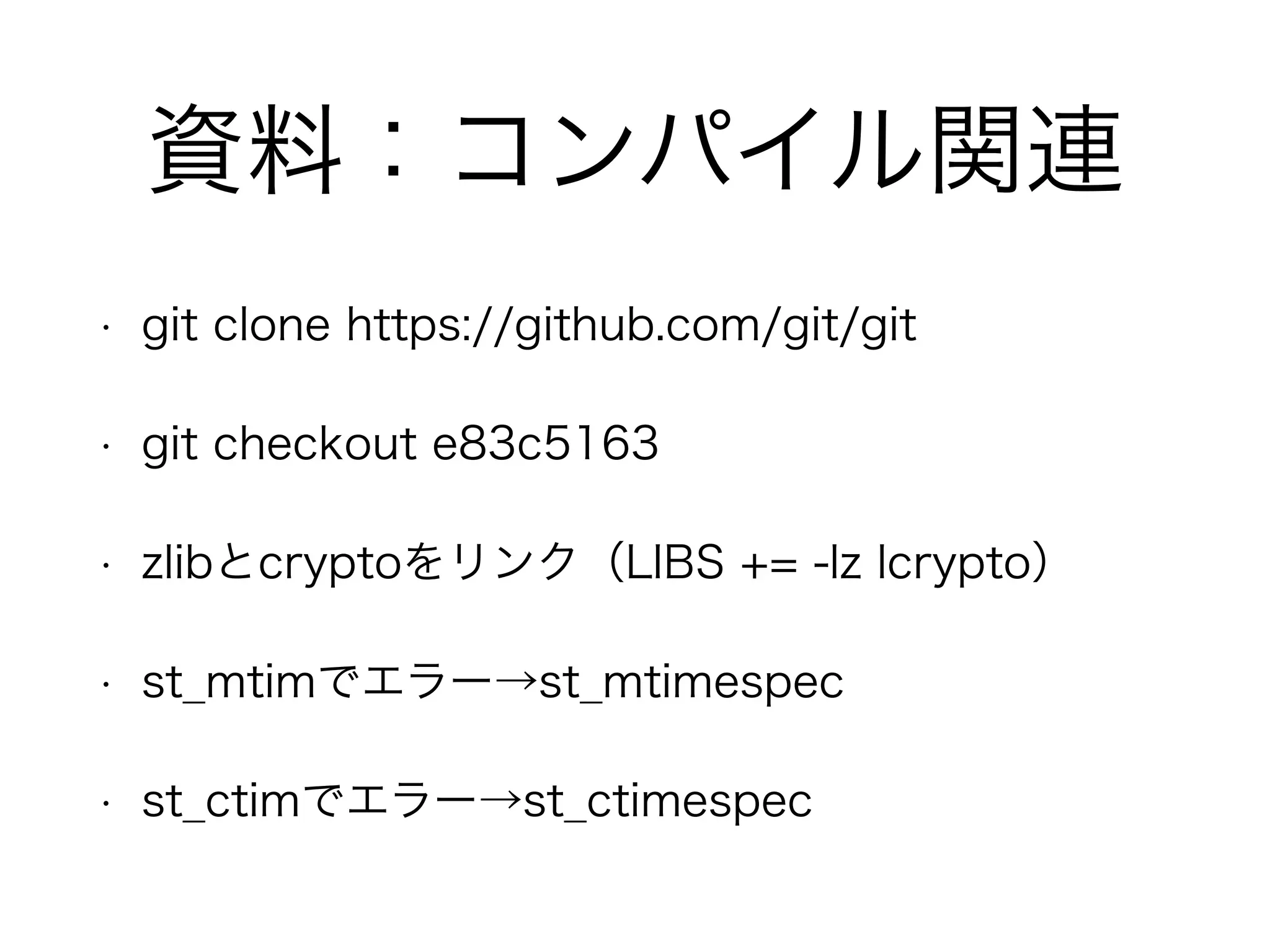 資料：コンパイル関連 
• git clone https://github.com/git/git 
• git checkout e83c5163 
• zlibとcryptoをリンク（LIBS += -lz lcrypto） 
• st_mtimでエラー→st_mtimespec 
• st_ctimでエラー→st_ctimespec 
