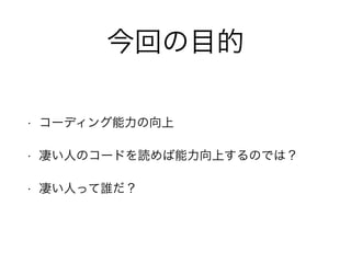 今回の目的 
• コーディング能力の向上 
• 凄い人のコードを読めば能力向上するのでは？ 
• 凄い人って誰だ？ 
 