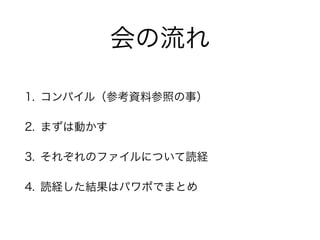 会の流れ 
1. コンパイル（参考資料参照の事） 
2. まずは動かす 
3. それぞれのファイルについて読経 
4. 読経した結果はパワポでまとめ 
 