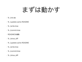 まずは動かす 
• % ./init-db 
• % ./update-cache README 
• % ./write-tree 
• % ./commit-tree 
• READMEを編集 
• % ./show_diff 
• % ./update-cache README 
• % ./write-tree 
• % ./commit-tree 
• % ./show_diff 
 